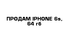 ПРОДАМ IPHONE 6s, 64 гб